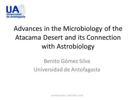 Advances in the Microbiology of the Atacama Desert and its Connection with Astrobiology Benito Gómez Silva Universidad de Antofagasta ASTROBIO 2010 - SANTIAGO,
