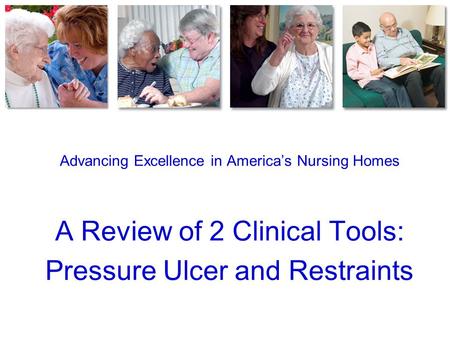 Advancing Excellence in America’s Nursing Homes A Review of 2 Clinical Tools: Pressure Ulcer and Restraints.
