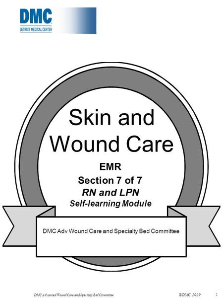 DMC Advanced Wound Care and Specialty Bed Committee ©DMC 2009 1 Skin and Wound Care EMR Section 7 of 7 RN and LPN Self-learning Module DMC Adv Wound Care.