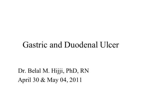 Gastric and Duodenal Ulcer Dr. Belal M. Hijji, PhD, RN April 30 & May 04, 2011.