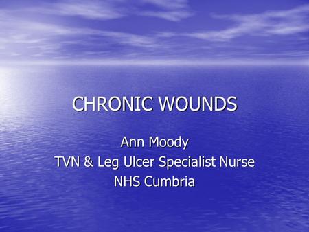 CHRONIC WOUNDS Ann Moody TVN & Leg Ulcer Specialist Nurse NHS Cumbria.
