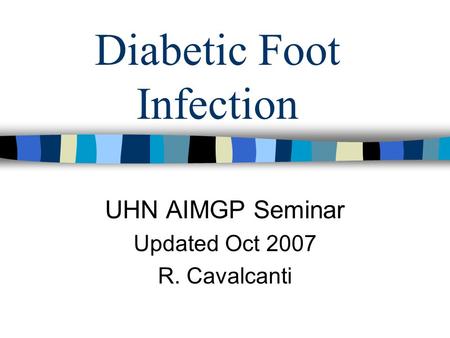 Diabetic Foot Infection UHN AIMGP Seminar Updated Oct 2007 R. Cavalcanti.