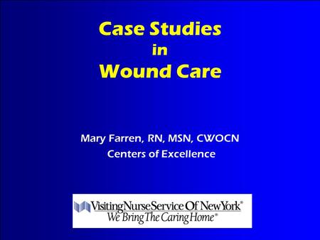 Case Studies in Wound Care Mary Farren, RN, MSN, CWOCN Centers of Excellence.