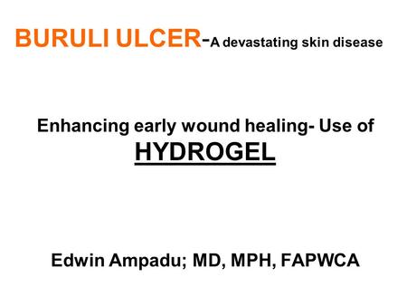 BURULI ULCER- A devastating skin disease Enhancing early wound healing- Use of HYDROGEL Edwin Ampadu; MD, MPH, FAPWCA.