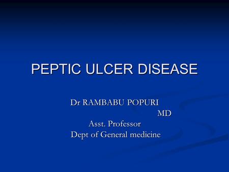 PEPTIC ULCER DISEASE Dr RAMBABU POPURI MD MD Asst. Professor Dept of General medicine Dept of General medicine.