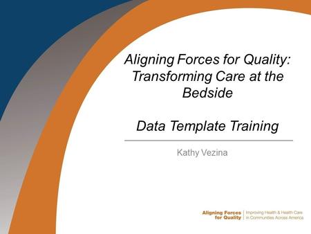 Aligning Forces for Quality: Transforming Care at the Bedside Data Template Training Kathy Vezina.