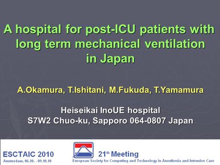 A hospital for post-ICU patients with long term mechanical ventilation in Japan A.Okamura, T.Ishitani, M.Fukuda, T.Yamamura Heiseikai InoUE hospital S7W2.