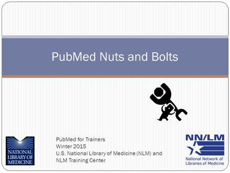 PubMed for Trainers Winter 2015 U.S. National Library of Medicine (NLM) and NLM Training Center PubMed Nuts and Bolts.