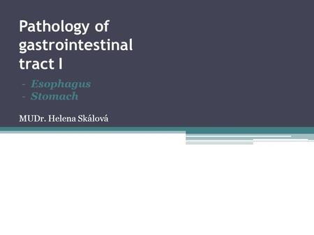 Pathology of gastrointestinal tract I MUDr. Helena Skálová - Esophagus - Stomach.