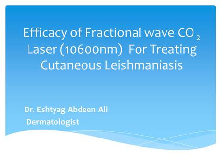 Efficacy of Fractional wave CO 2 Laser (10600nm) For Treating Cutaneous Leishmaniasis Dr. Eshtyag Abdeen Ali Dermatologist.