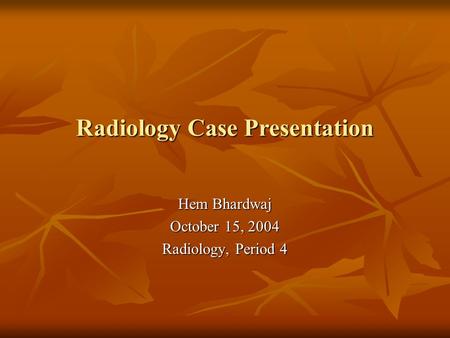 Radiology Case Presentation Hem Bhardwaj October 15, 2004 Radiology, Period 4.