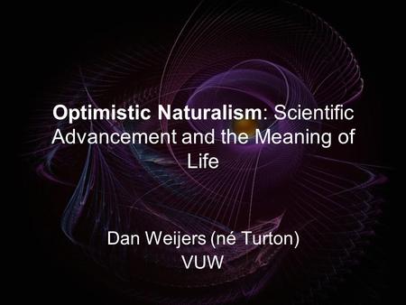 Optimistic Naturalism: Scientific Advancement and the Meaning of Life Dan Weijers (né Turton) VUW.