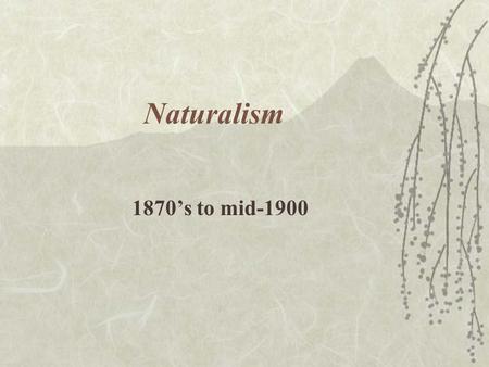 Naturalism 1870’s to mid-1900. How is Naturalism different from Realism?  Realism emphasizes the depiction of life as it is lived. Versus  Naturalism.