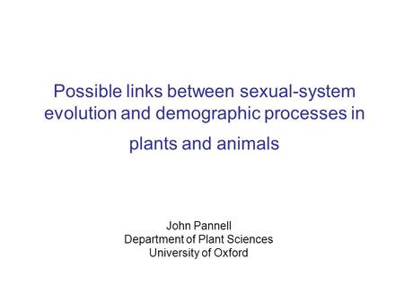 John Pannell Department of Plant Sciences University of Oxford Possible links between sexual-system evolution and demographic processes in plants and animals.