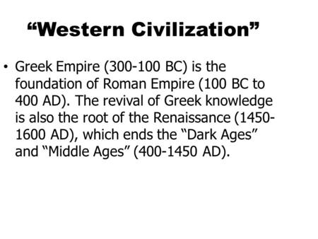 “Western Civilization” Greek Empire (300-100 BC) is the foundation of Roman Empire (100 BC to 400 AD). The revival of Greek knowledge is also the root.