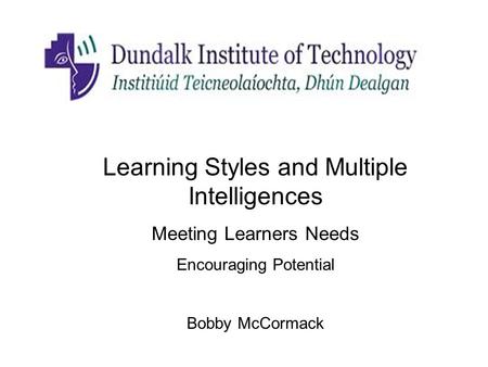 Learning Styles and Multiple Intelligences Meeting Learners Needs Encouraging Potential Bobby McCormack.