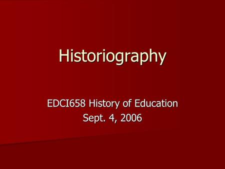 Historiography EDCI658 History of Education Sept. 4, 2006.