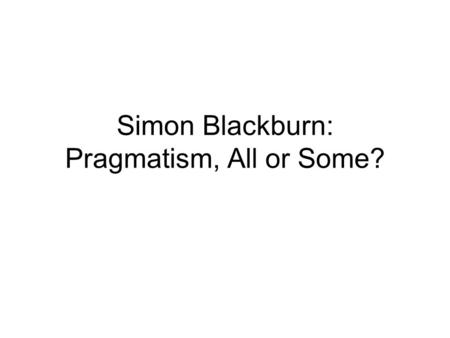 Simon Blackburn: Pragmatism, All or Some?. 3. A definition of pragmatism Three features: –Poses the external question about a discourse (“how does it.