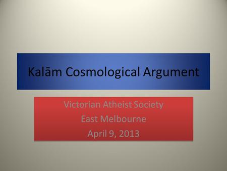 Kalām Cosmological Argument Victorian Atheist Society East Melbourne April 9, 2013 Victorian Atheist Society East Melbourne April 9, 2013.