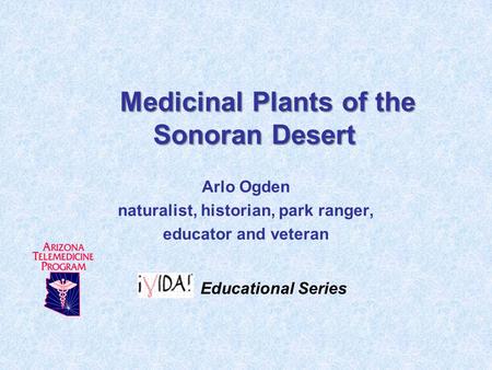 Medicinal Plants of the Sonoran Desert Arlo Ogden naturalist, historian, park ranger, educator and veteran Educational Series.