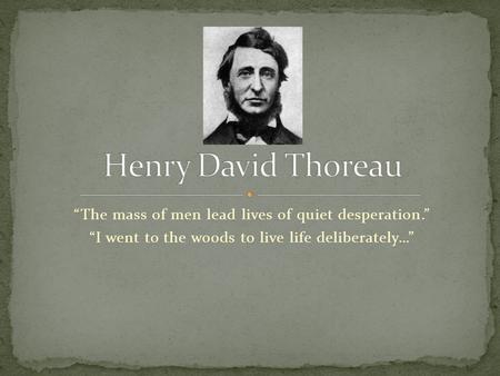 “The mass of men lead lives of quiet desperation.” “I went to the woods to live life deliberately…”