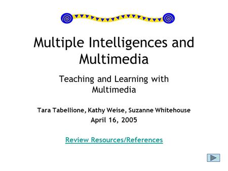 Multiple Intelligences and Multimedia Teaching and Learning with Multimedia Tara Tabellione, Kathy Weise, Suzanne Whitehouse April 16, 2005 Review Resources/References.