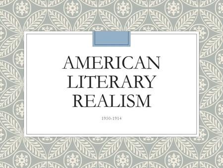 AMERICAN LITERARY REALISM 1950-1914. ◦“Where romanticists transcend the immediate to find the ideal, and naturalists plumb the actual or superficial to.