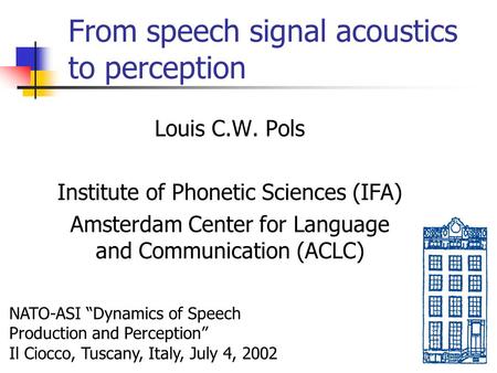 From speech signal acoustics to perception Louis C.W. Pols Institute of Phonetic Sciences (IFA) Amsterdam Center for Language and Communication (ACLC)