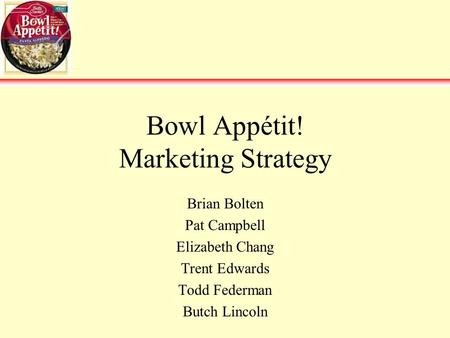 Bowl Appétit! Marketing Strategy Brian Bolten Pat Campbell Elizabeth Chang Trent Edwards Todd Federman Butch Lincoln.