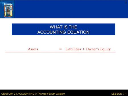 CENTURY 21 ACCOUNTING © Thomson/South-Western 1 LESSON 7-1 WHAT IS THE ACCOUNTING EQUATION.