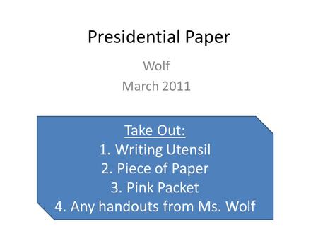 Presidential Paper Wolf March 2011 Take Out: 1. Writing Utensil 2. Piece of Paper 3. Pink Packet 4. Any handouts from Ms. Wolf.