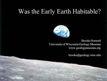 Was the Early Earth Habitable? Brooke Norsted University of Wisconsin Geology Museum
