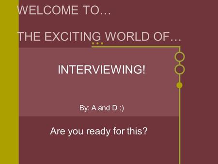 WELCOME TO… THE EXCITING WORLD OF… INTERVIEWING! By: A and D :) Are you ready for this?