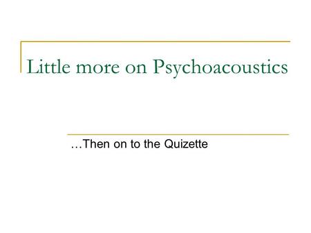 Little more on Psychoacoustics …Then on to the Quizette.