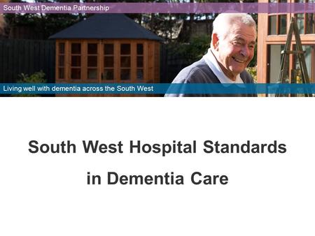 South West Hospital Standards in Dementia Care South West Dementia Partnership Living well with dementia across the South West.