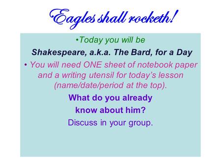 Eagles shall rocketh! Today you will be Shakespeare, a.k.a. The Bard, for a Day You will need ONE sheet of notebook paper and a writing utensil for today’s.