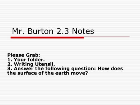 Mr. Burton 2.3 Notes Please Grab: 1. Your folder. 2. Writing Utensil. 3. Answer the following question: How does the surface of the earth move?