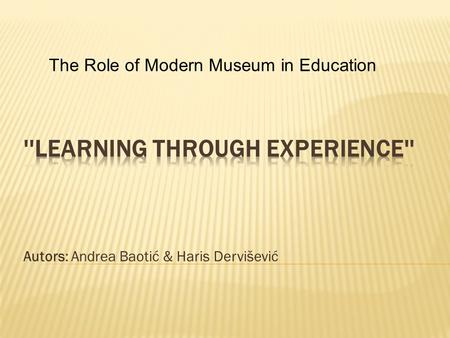 Autors: Andrea Baotić & Haris Dervišević The Role of Modern Museum in Education.