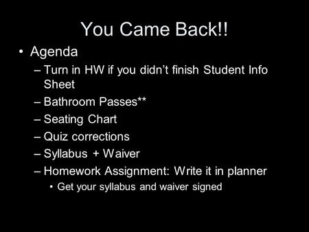 You Came Back!! Agenda –Turn in HW if you didn’t finish Student Info Sheet –Bathroom Passes** –Seating Chart –Quiz corrections –Syllabus + Waiver –Homework.
