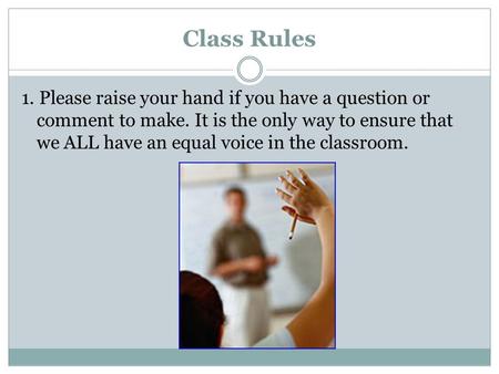 Class Rules 1. Please raise your hand if you have a question or comment to make. It is the only way to ensure that we ALL have an equal voice in the classroom.