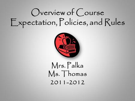 Overview of Course Expectation, Policies, and Rules Mrs. Palka Ms. Thomas 2011-2012.