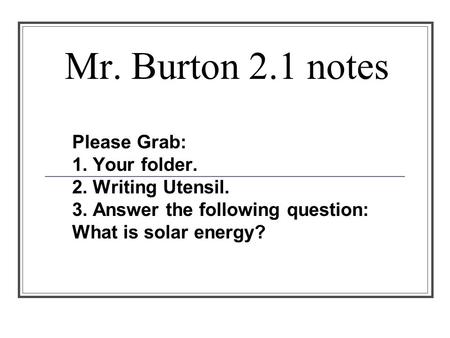 Mr. Burton 2.1 notes Please Grab: 1. Your folder. 2. Writing Utensil. 3. Answer the following question: What is solar energy?