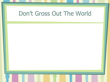 Don’t Gross Out The World