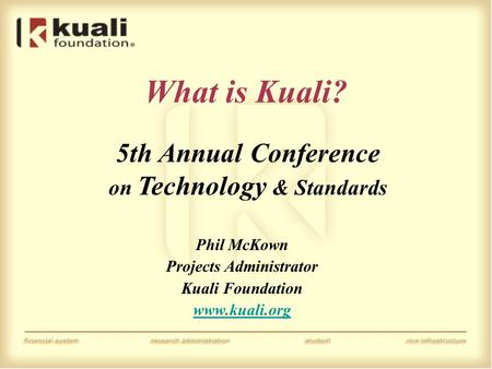 What is Kuali? Phil McKown Projects Administrator Kuali Foundation www.kuali.org 5th Annual Conference on Technology & Standards.