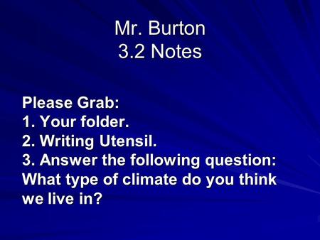 Mr. Burton 3.2 Notes Please Grab: 1. Your folder. 2. Writing Utensil. 3. Answer the following question: What type of climate do you think we live in?