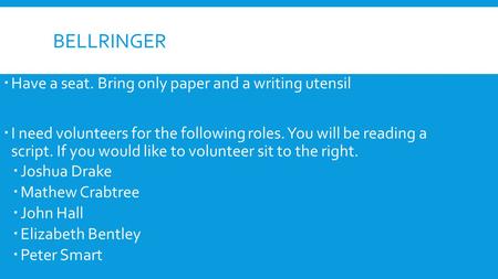 BELLRINGER  Have a seat. Bring only paper and a writing utensil  I need volunteers for the following roles. You will be reading a script. If you would.