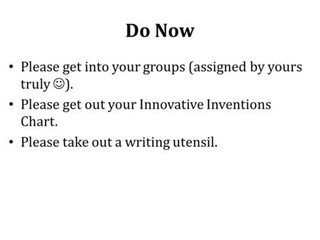 Do Now Please get into your groups (assigned by yours truly ). Please get out your Innovative Inventions Chart. Please take out a writing utensil.