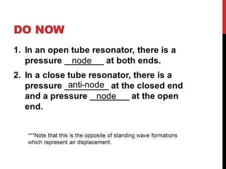 DO NOW 1.In an open tube resonator, there is a pressure ________ at both ends. 2.In a close tube resonator, there is a pressure _________ at the closed.
