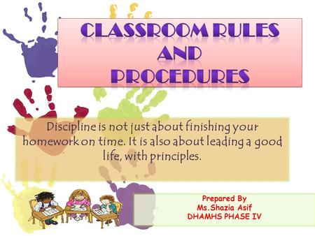 Prepared By Ms.Shazia Asif DHAMHS PHASE IV Discipline is not just about finishing your homework on time. It is also about leading a good life, with principles.