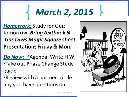 March 2, 2015 © 2013 S. Coates Homework: Study for Quiz tomorrow- Bring textbook & Gas Laws Magic Square sheet Presentations Friday & Mon. Do Now: *Agenda-